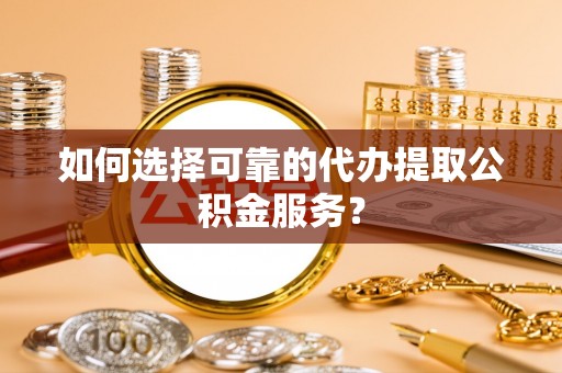 靖江如何选择可靠的代办提取公积金服务？