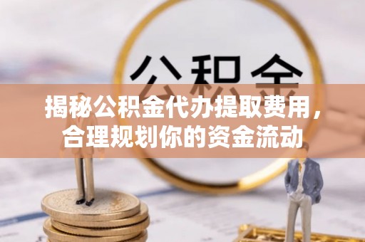 靖江揭秘公积金代办提取费用，合理规划你的资金流动