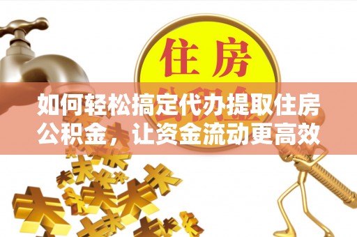 靖江如何轻松搞定代办提取住房公积金，让资金流动更高效