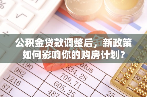 靖江公积金贷款调整后，新政策如何影响你的购房计划？