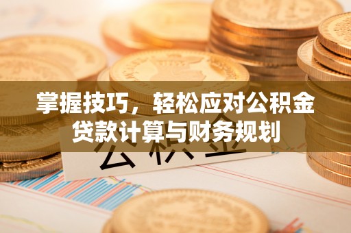 靖江掌握技巧，轻松应对公积金贷款计算与财务规划