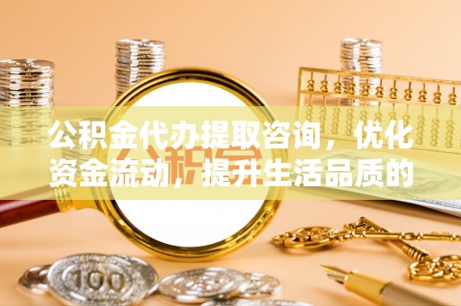 靖江公积金代办提取咨询，优化资金流动，提升生活品质的明智选择