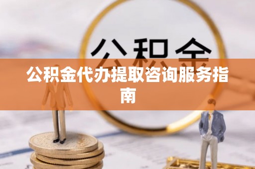 靖江公积金代办提取咨询服务指南