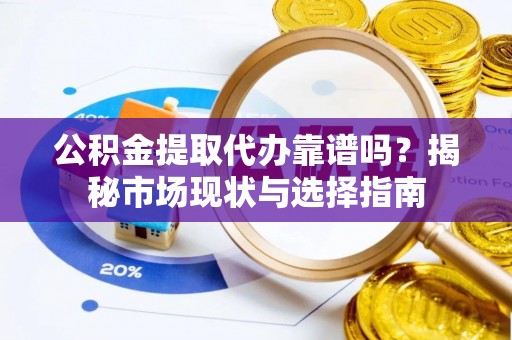 靖江公积金提取代办靠谱吗？揭秘市场现状与选择指南