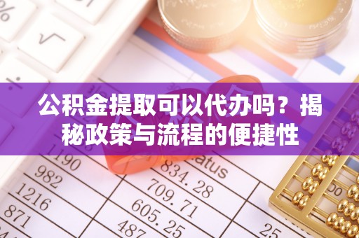 靖江公积金提取可以代办吗？揭秘政策与流程的便捷性