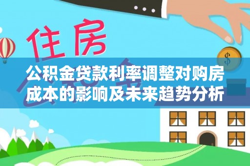 靖江公积金贷款利率调整对购房成本的影响及未来趋势分析