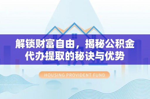 靖江解锁财富自由，揭秘公积金代办提取的秘诀与优势