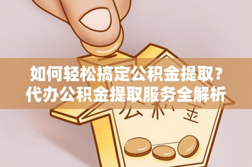 靖江如何轻松搞定公积金提取？代办公积金提取服务全解析