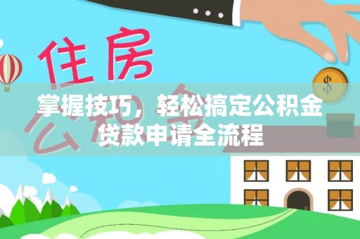 靖江掌握技巧，轻松搞定公积金贷款申请全流程
