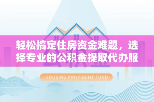 靖江轻松搞定住房资金难题，选择专业的公积金提取代办服务