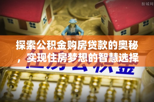 靖江探索公积金购房贷款的奥秘，实现住房梦想的智慧选择