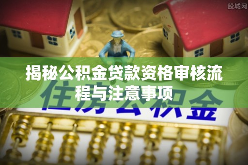靖江揭秘公积金贷款资格审核流程与注意事项
