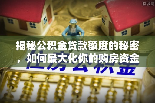 靖江揭秘公积金贷款额度的秘密，如何最大化你的购房资金