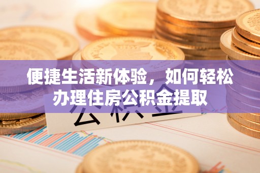 靖江便捷生活新体验，如何轻松办理住房公积金提取