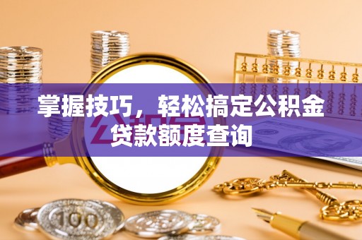 靖江掌握技巧，轻松搞定公积金贷款额度查询
