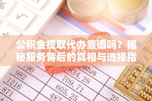 靖江公积金提取代办靠谱吗？揭秘服务背后的真相与选择指南