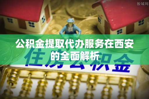 靖江公积金提取代办服务在西安的全面解析