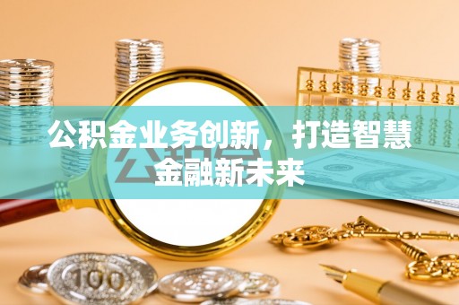 靖江公积金业务创新，打造智慧金融新未来