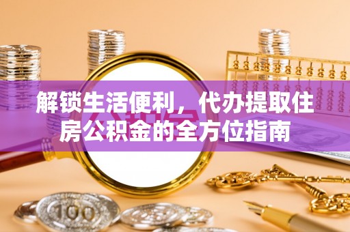 靖江解锁生活便利，代办提取住房公积金的全方位指南