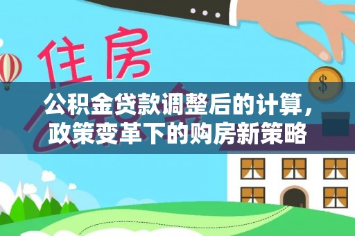 靖江公积金贷款调整后的计算，政策变革下的购房新策略