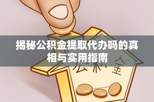 靖江揭秘公积金提取代办吗的真相与实用指南