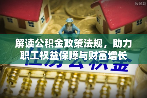 靖江解读公积金政策法规，助力职工权益保障与财富增长