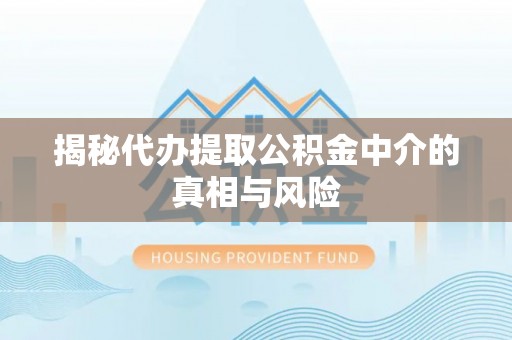 靖江揭秘代办提取公积金中介的真相与风险