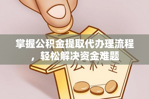 靖江掌握公积金提取代办理流程，轻松解决资金难题