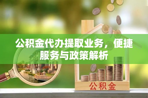 靖江公积金代办提取业务，便捷服务与政策解析