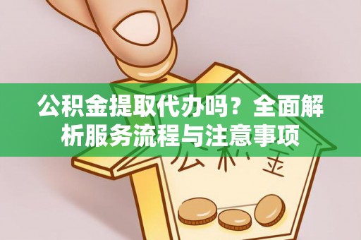 靖江公积金提取代办吗？全面解析服务流程与注意事项