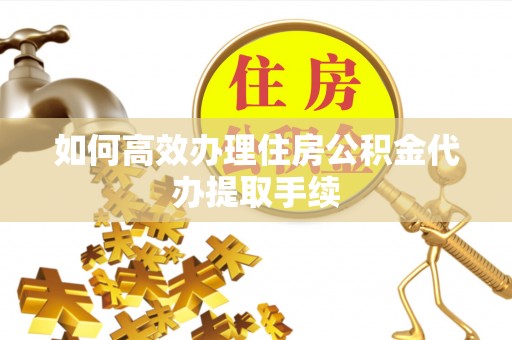 靖江如何高效办理住房公积金代办提取手续