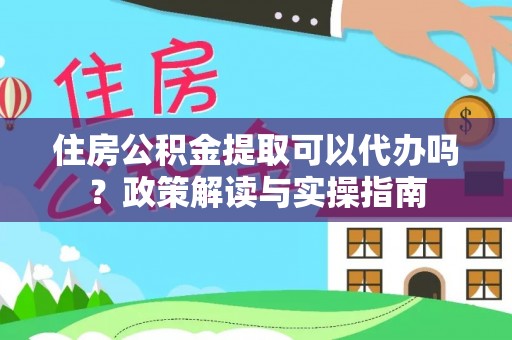 靖江住房公积金提取可以代办吗？政策解读与实操指南