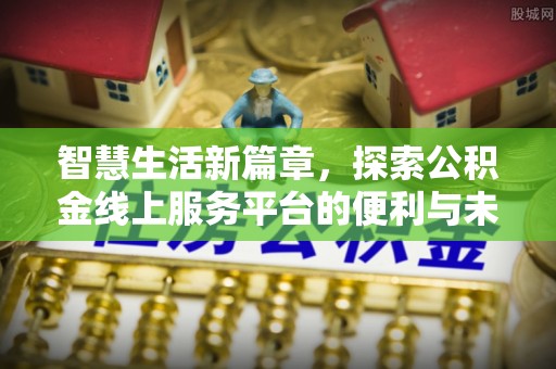 靖江智慧生活新篇章，探索公积金线上服务平台的便利与未来