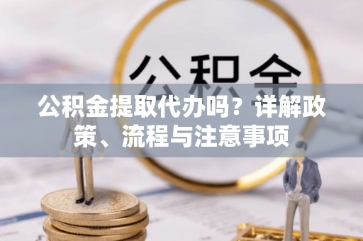 靖江公积金提取代办吗？详解政策、流程与注意事项