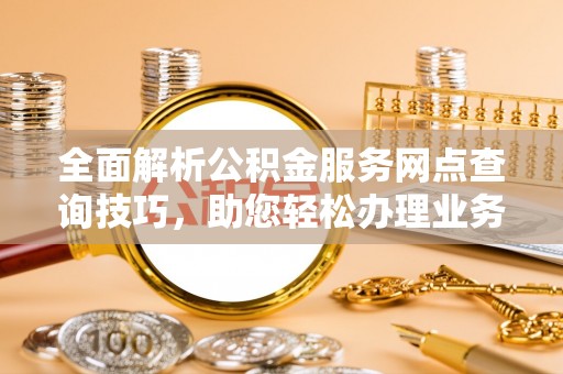 靖江全面解析公积金服务网点查询技巧，助您轻松办理业务