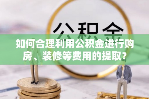 靖江如何合理利用公积金进行购房、装修等费用的提取？
