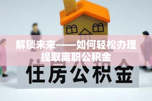 靖江解锁未来——如何轻松办理提取离职公积金