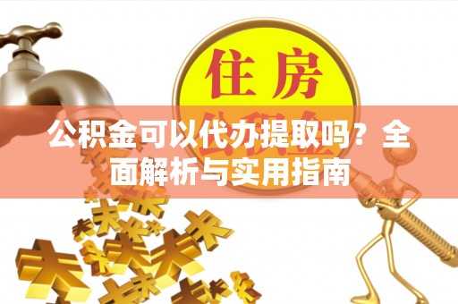 靖江公积金可以代办提取吗？全面解析与实用指南
