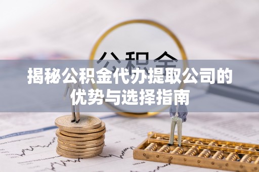 靖江揭秘公积金代办提取公司的优势与选择指南