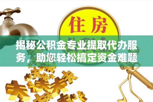 靖江揭秘公积金专业提取代办服务，助您轻松搞定资金难题