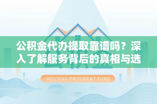 靖江公积金代办提取靠谱吗？深入了解服务背后的真相与选择指南