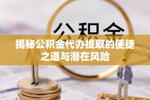 靖江揭秘公积金代办提取的便捷之道与潜在风险