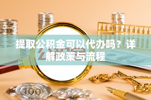 靖江提取公积金可以代办吗？详解政策与流程