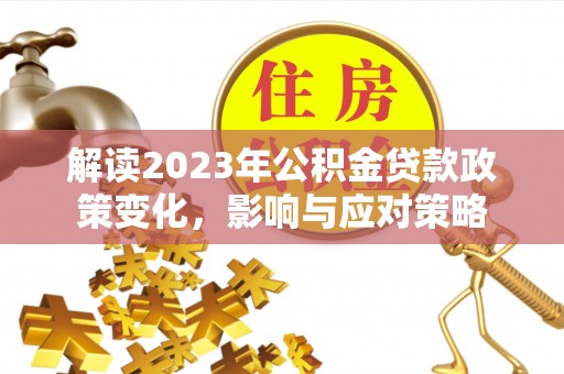 靖江解读2023年公积金贷款政策变化，影响与应对策略