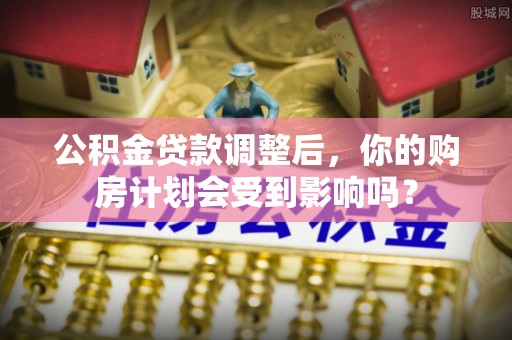 靖江公积金贷款调整后，你的购房计划会受到影响吗？