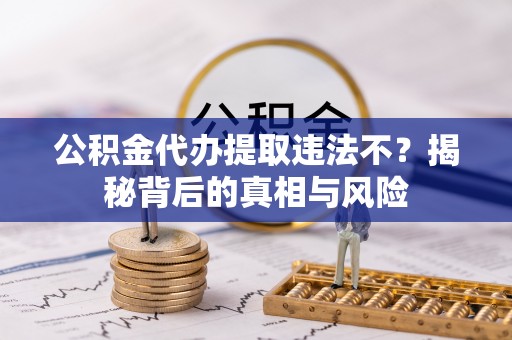 靖江公积金代办提取违法不？揭秘背后的真相与风险