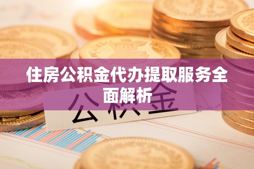 靖江住房公积金代办提取服务全面解析