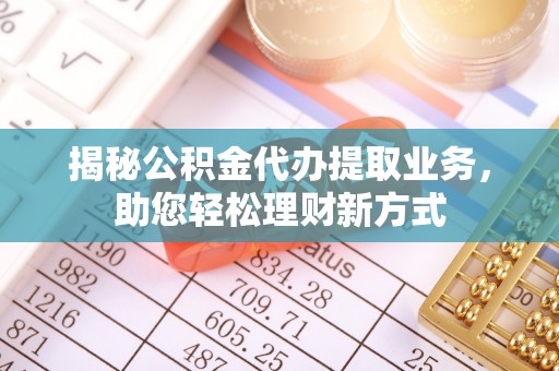 靖江揭秘公积金代办提取业务，助您轻松理财新方式