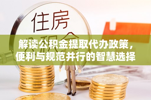 靖江解读公积金提取代办政策，便利与规范并行的智慧选择