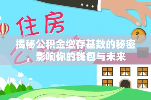 靖江揭秘公积金缴存基数的秘密，影响你的钱包与未来